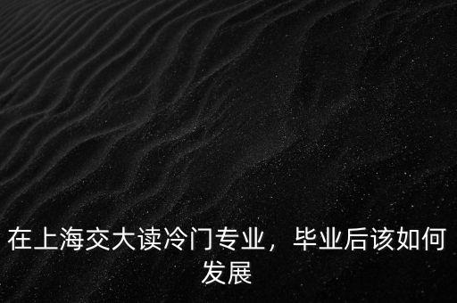 在上海交大讀冷門專業(yè)，畢業(yè)后該如何發(fā)展