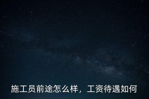 施工員前途怎么樣，工資待遇如何