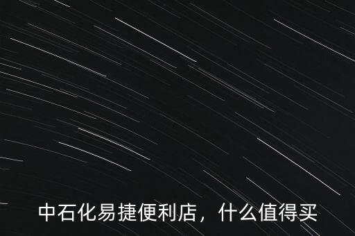 中石化易捷便利店，什么值得買