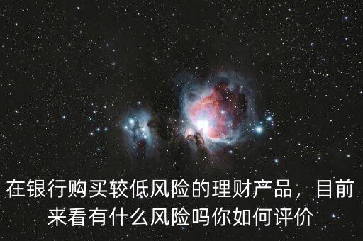在銀行購買較低風(fēng)險(xiǎn)的理財(cái)產(chǎn)品，目前來看有什么風(fēng)險(xiǎn)嗎你如何評價(jià)