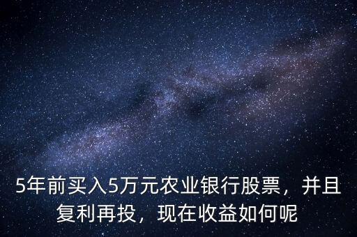 5年前買入5萬元農(nóng)業(yè)銀行股票，并且復(fù)利再投，現(xiàn)在收益如何呢