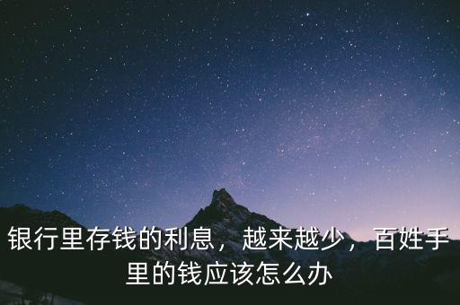 銀行里存錢的利息，越來越少，百姓手里的錢應該怎么辦