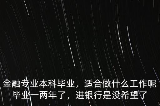 金融專業(yè)本科畢業(yè)，適合做什么工作呢畢業(yè)一兩年了，進(jìn)銀行是沒希望了