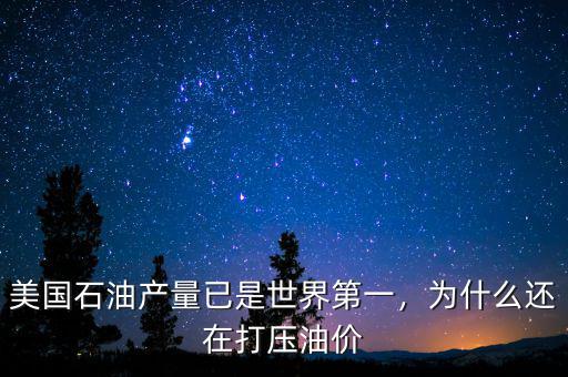 美國石油產量已是世界第一，為什么還在打壓油價