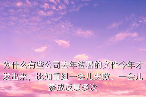 為什么有些公司去年簽署的文件今年才發(fā)出來(lái)，比如重組一會(huì)兒失敗、一會(huì)兒贊成反復(fù)多次