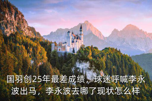 國羽創(chuàng)25年最差成績，球迷呼喊李永波出馬，李永波去哪了現(xiàn)狀怎么樣