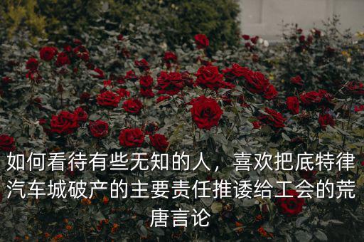 如何看待有些無知的人，喜歡把底特律汽車城破產(chǎn)的主要責(zé)任推諉給工會的荒唐言論