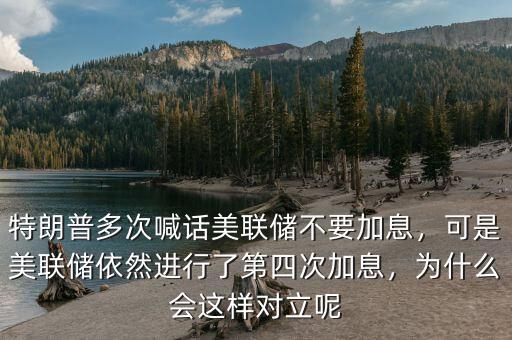 特朗普多次喊話(huà)美聯(lián)儲(chǔ)不要加息，可是美聯(lián)儲(chǔ)依然進(jìn)行了第四次加息，為什么會(huì)這樣對(duì)立呢