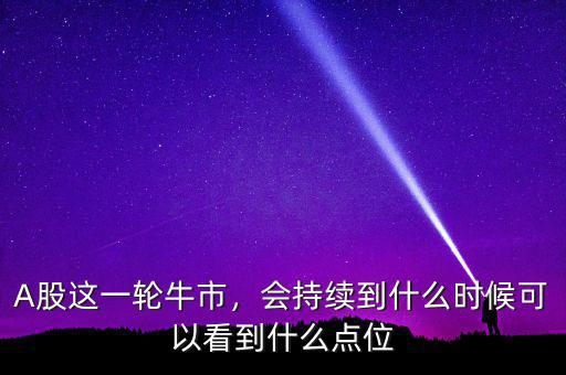 A股這一輪牛市，會(huì)持續(xù)到什么時(shí)候可以看到什么點(diǎn)位
