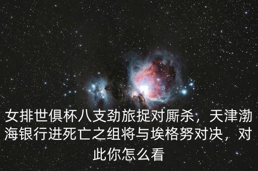 女排世俱杯八支勁旅捉對(duì)廝殺，天津渤海銀行進(jìn)死亡之組將與埃格努對(duì)決，對(duì)此你怎么看