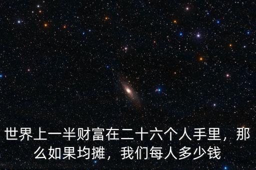 世界上一半財富在二十六個人手里，那么如果均攤，我們每人多少錢