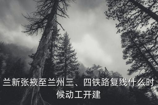 蘭新張掖至蘭州三、四鐵路復線什么時候動工開建