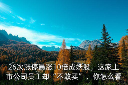 26次漲停暴漲10倍成妖股，這家上市公司員工卻“不敢買”，你怎么看