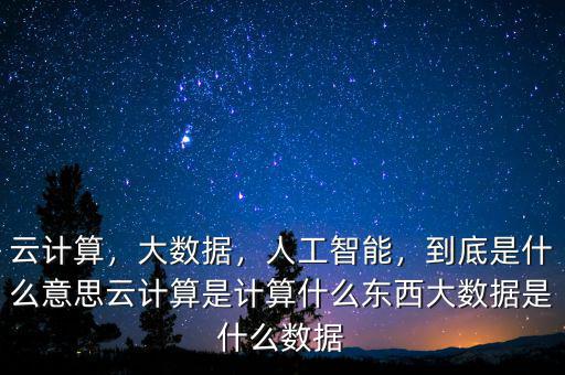 云計(jì)算，大數(shù)據(jù)，人工智能，到底是什么意思云計(jì)算是計(jì)算什么東西大數(shù)據(jù)是什么數(shù)據(jù)