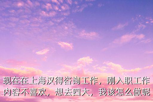 現(xiàn)在在上海漢得咨詢工作，剛?cè)肼毠ぷ鲀?nèi)容不喜歡，想去四大，我該怎么做呢