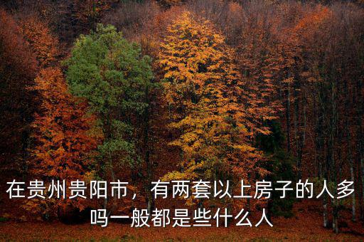 在貴州貴陽市，有兩套以上房子的人多嗎一般都是些什么人