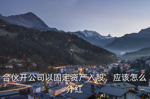 合伙開公司以固定資產(chǎn)入股，應(yīng)該怎么分紅