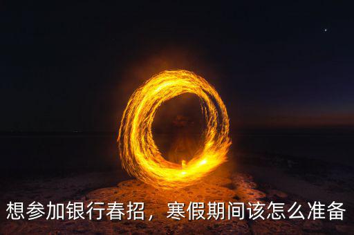 想?yún)⒓鱼y行春招，寒假期間該怎么準(zhǔn)備