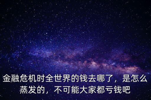 金融危機(jī)時(shí)全世界的錢去哪了，是怎么蒸發(fā)的，不可能大家都虧錢吧