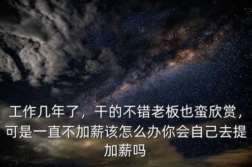 工作幾年了，干的不錯老板也蠻欣賞，可是一直不加薪該怎么辦你會自己去提加薪嗎