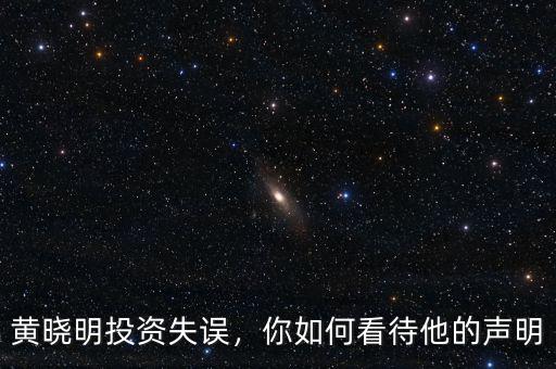 黃曉明投資失誤，你如何看待他的聲明