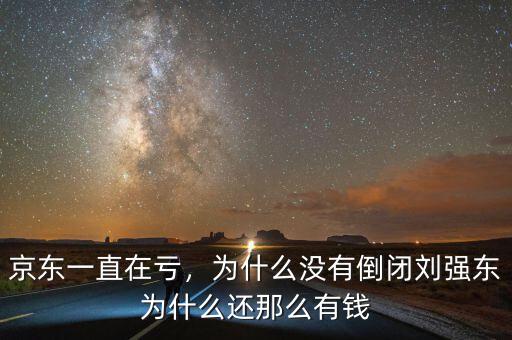 京東一直在虧，為什么沒有倒閉劉強(qiáng)東為什么還那么有錢