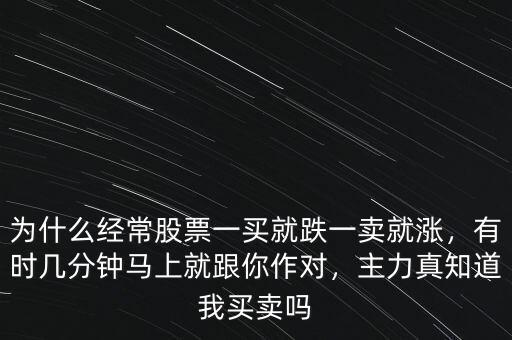 為什么經(jīng)常股票一買就跌一賣就漲，有時(shí)幾分鐘馬上就跟你作對(duì)，主力真知道我買賣嗎
