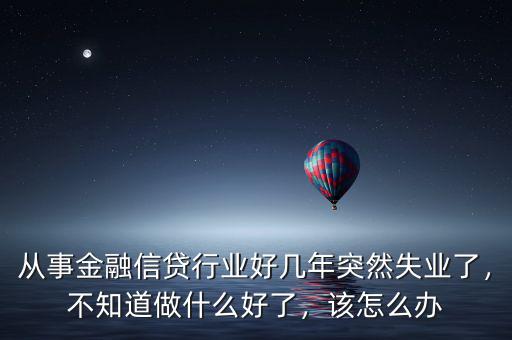 從事金融信貸行業(yè)好幾年突然失業(yè)了，不知道做什么好了，該怎么辦