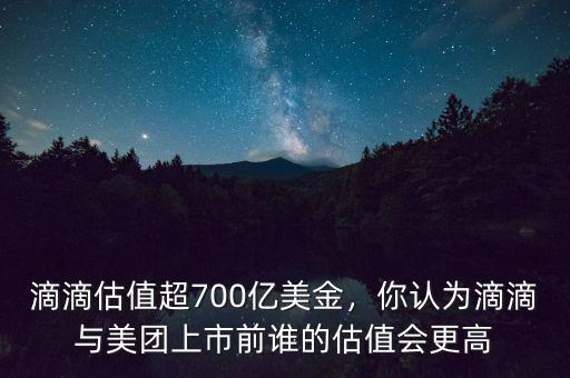 滴滴估值超700億美金，你認為滴滴與美團上市前誰的估值會更高