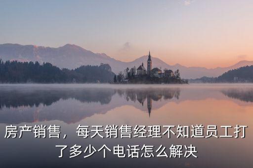 房產(chǎn)銷售，每天銷售經(jīng)理不知道員工打了多少個(gè)電話怎么解決