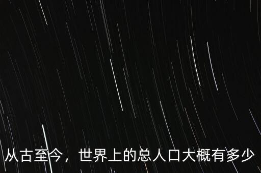 從古至今，世界上的總?cè)丝诖蟾庞卸嗌? class=