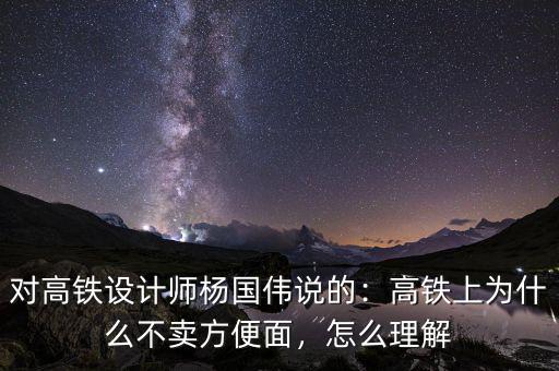 對高鐵設計師楊國偉說的：高鐵上為什么不賣方便面，怎么理解