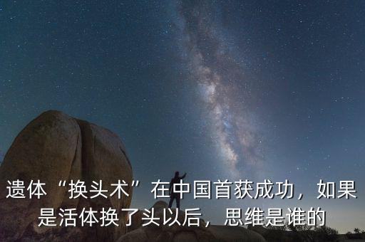 遺體“換頭術(shù)”在中國首獲成功，如果是活體換了頭以后，思維是誰的