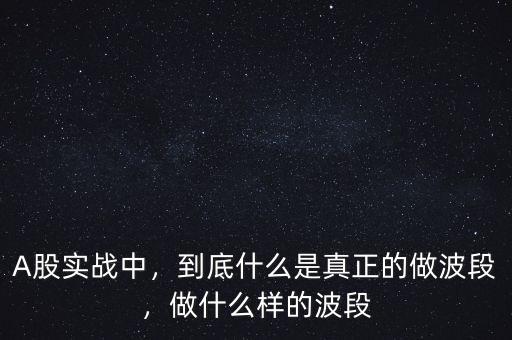 A股實(shí)戰(zhàn)中，到底什么是真正的做波段，做什么樣的波段