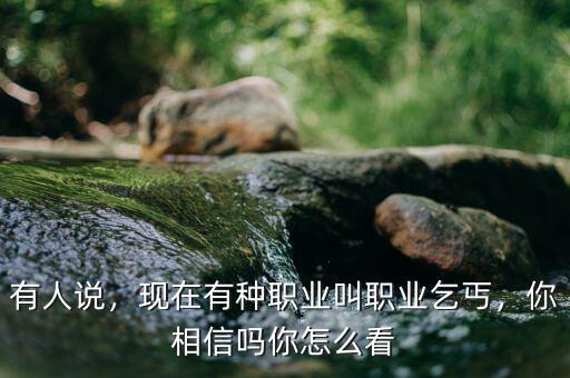 有人說，現(xiàn)在有種職業(yè)叫職業(yè)乞丐，你相信嗎你怎么看