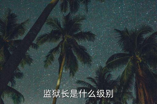 監(jiān)獄長是什么級別