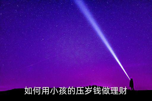 小孩壓歲錢怎么理財,孩子的壓歲錢應(yīng)該如何理財