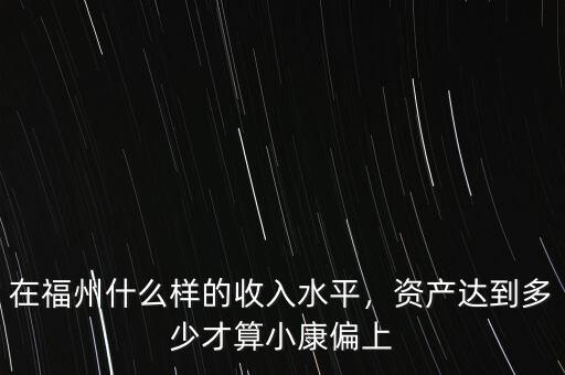 在福州什么樣的收入水平，資產(chǎn)達(dá)到多少才算小康偏上