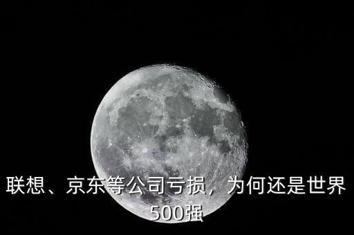聯(lián)想、京東等公司虧損，為何還是世界500強