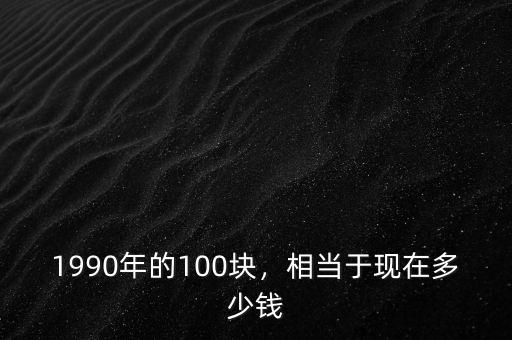 1990年的100塊，相當(dāng)于現(xiàn)在多少錢