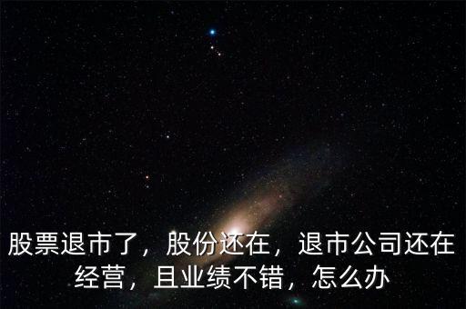 股票退市了，股份還在，退市公司還在經(jīng)營，且業(yè)績不錯，怎么辦