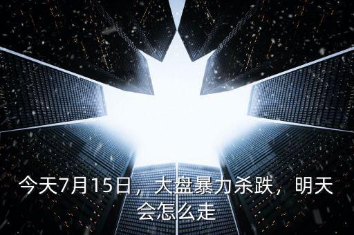 今天7月15日，大盤暴力殺跌，明天會(huì)怎么走