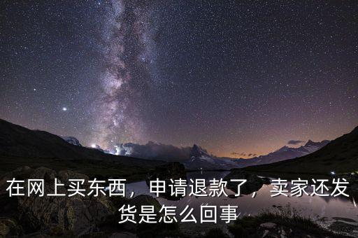 在網(wǎng)上買東西，申請退款了，賣家還發(fā)貨是怎么回事