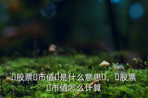 ?股票?市值?是什么意思?，?股票?市值怎么計(jì)算