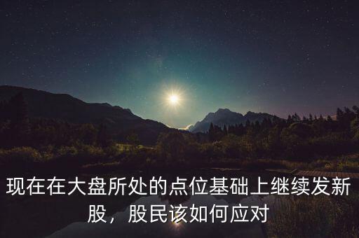 現(xiàn)在在大盤所處的點位基礎(chǔ)上繼續(xù)發(fā)新股，股民該如何應(yīng)對