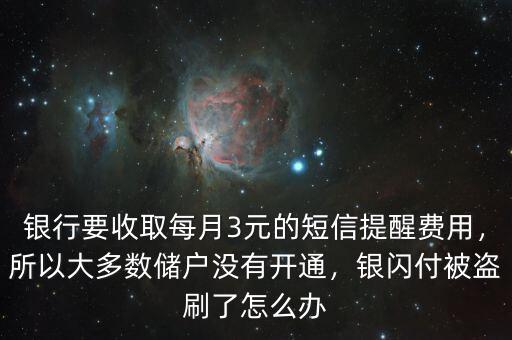 銀行要收取每月3元的短信提醒費用，所以大多數(shù)儲戶沒有開通，銀閃付被盜刷了怎么辦