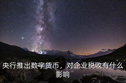 央行推出數(shù)字貨幣，對企業(yè)稅收有什么影響