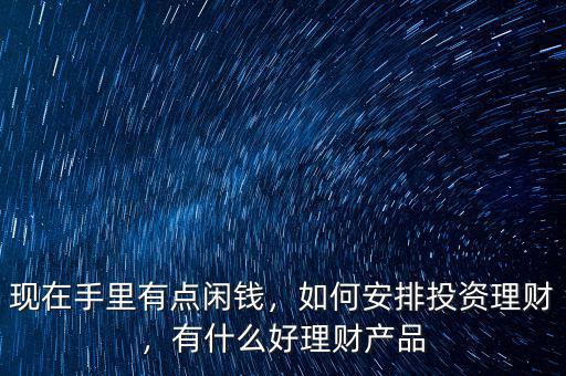 現(xiàn)在手里有點(diǎn)閑錢，如何安排投資理財(cái)，有什么好理財(cái)產(chǎn)品