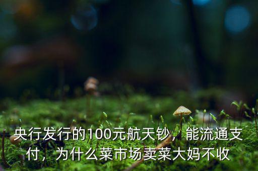 央行發(fā)行的100元航天鈔，能流通支付，為什么菜市場賣菜大媽不收