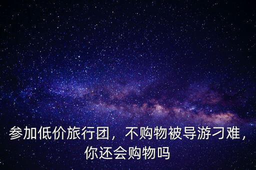 參加低價(jià)旅行團(tuán)，不購物被導(dǎo)游刁難，你還會購物嗎